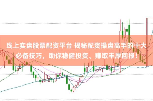 线上实盘股票配资平台 揭秘配资操盘高手的十大必备技巧，助你稳健投资、赚取丰厚回报！