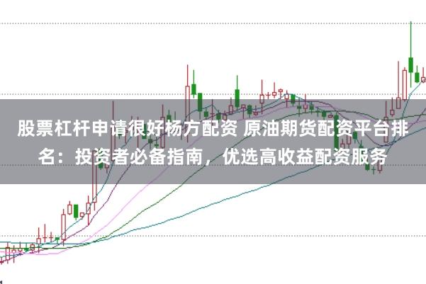 股票杠杆申请很好杨方配资 原油期货配资平台排名：投资者必备指南，优选高收益配资服务
