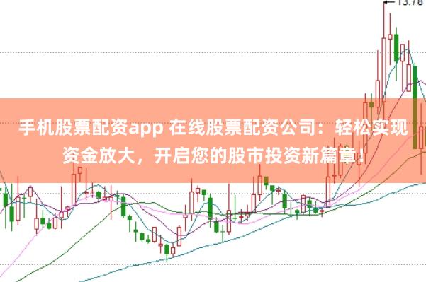 手机股票配资app 在线股票配资公司：轻松实现资金放大，开启您的股市投资新篇章！