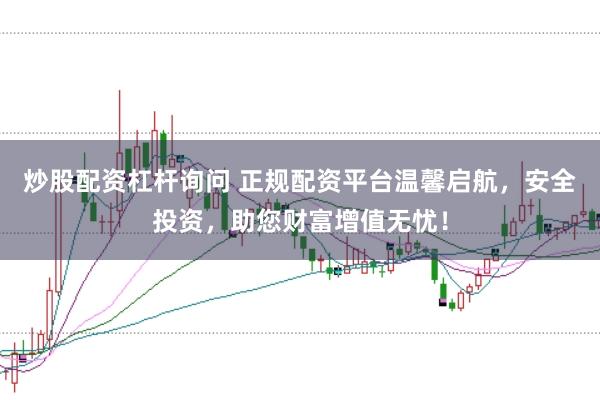 炒股配资杠杆询问 正规配资平台温馨启航,安全投资,助您财富增值无忧!