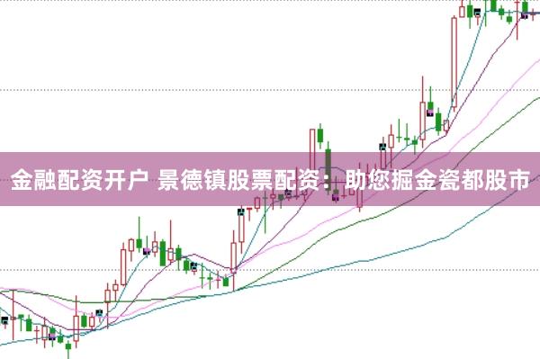 金融配资开户 景德镇股票配资:助您掘金瓷都股市