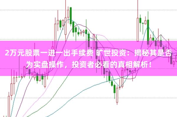 2万元股票一进一出手续费 旷世投资:揭秘其是否为实盘操作,投资者必看的真相解析!