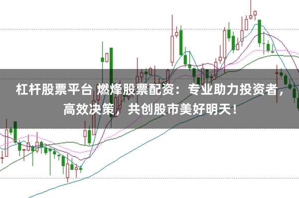 杠杆股票平台 燃烽股票配资:专业助力投资者,高效决策,共创股市美好明天!