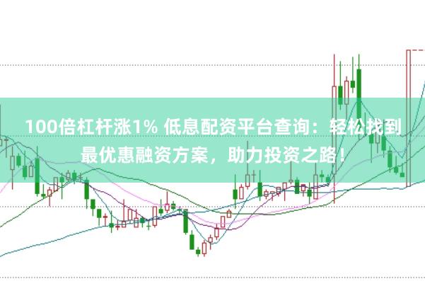 100倍杠杆涨1% 低息配资平台查询:轻松找到最优惠融资方案,助力投资之路!