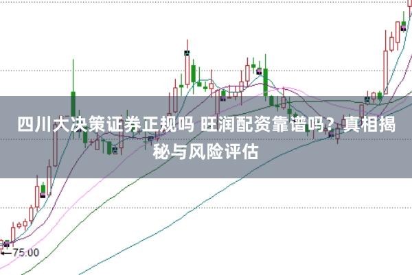 四川大决策证券正规吗 旺润配资靠谱吗?真相揭秘与风险评估