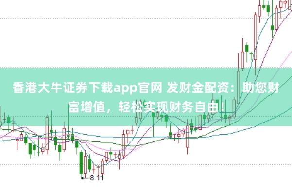 香港大牛证券下载app官网 发财金配资:助您财富增值,轻松实现财务自由!
