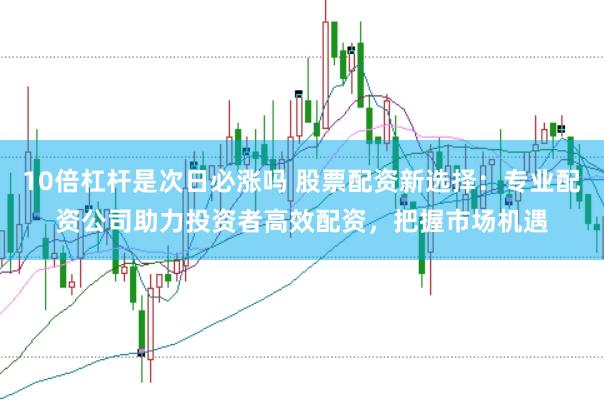 10倍杠杆是次日必涨吗 股票配资新选择:专业配资公司助力投资者高效配资,把握市场机遇