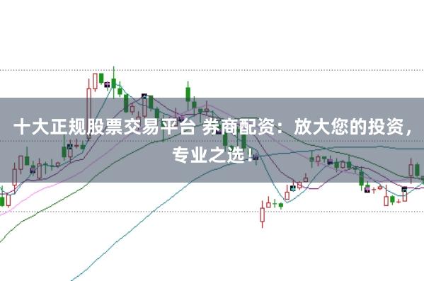 十大正规股票交易平台 券商配资：放大您的投资，专业之选！