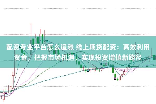 配资专业平台怎么追涨 线上期货配资：高效利用资金，把握市场机遇，实现投资增值新路径