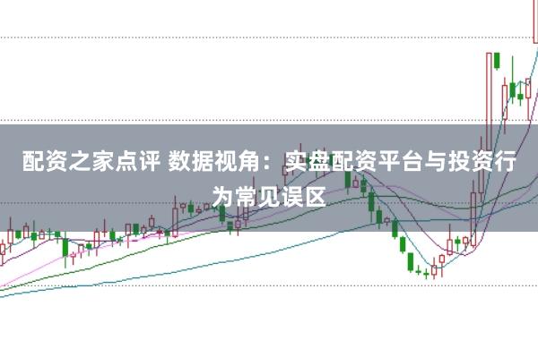 配资之家点评 数据视角：实盘配资平台与投资行为常见误区