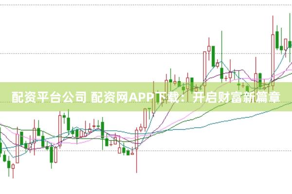 配资平台公司 配资网APP下载:开启财富新篇章
