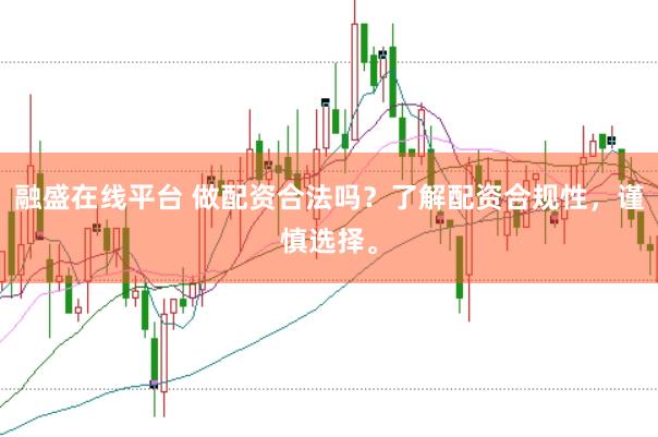 融盛在线平台 做配资合法吗?了解配资合规性,谨慎选择。
