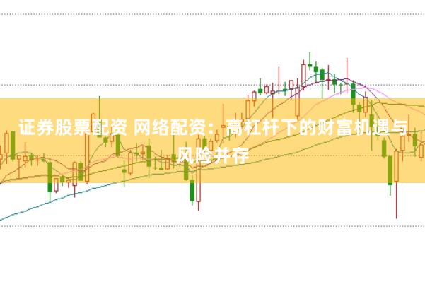 证券股票配资 网络配资:高杠杆下的财富机遇与风险并存