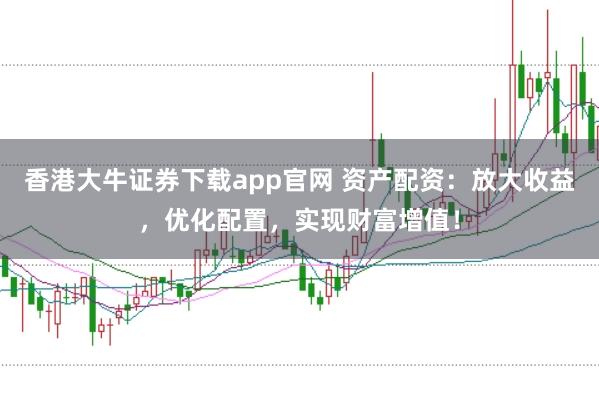 香港大牛证券下载app官网 资产配资：放大收益，优化配置，实现财富增值！