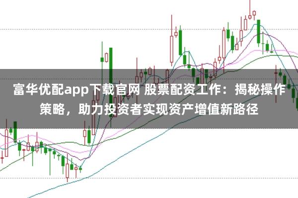 富华优配app下载官网 股票配资工作:揭秘操作策略,助力投资者实现资产增值新路径
