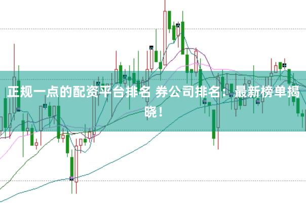 正规一点的配资平台排名 券公司排名：最新榜单揭晓！