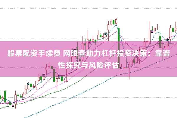 股票配资手续费 网眼查助力杠杆投资决策：靠谱性探究与风险评估