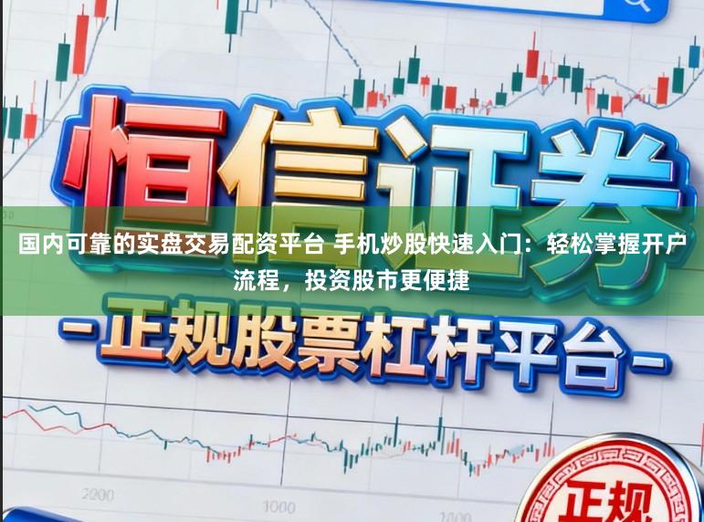 国内可靠的实盘交易配资平台 手机炒股快速入门：轻松掌握开户流程，投资股市更便捷