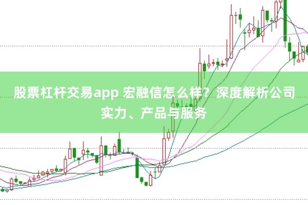 股票杠杆交易app 宏融信怎么样？深度解析公司实力、产品与服务