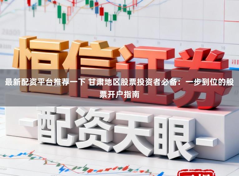 最新配资平台推荐一下 甘肃地区股票投资者必备:一步到位的股票开户指南
