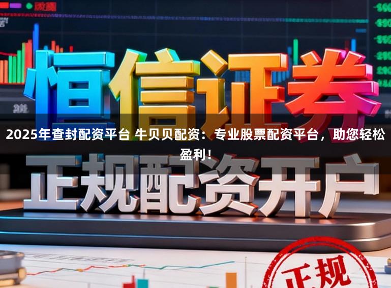2025年查封配资平台 牛贝贝配资：专业股票配资平台，助您轻松盈利！