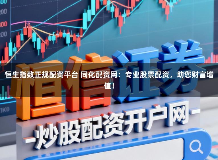 恒生指数正规配资平台 同化配资网：专业股票配资，助您财富增值！