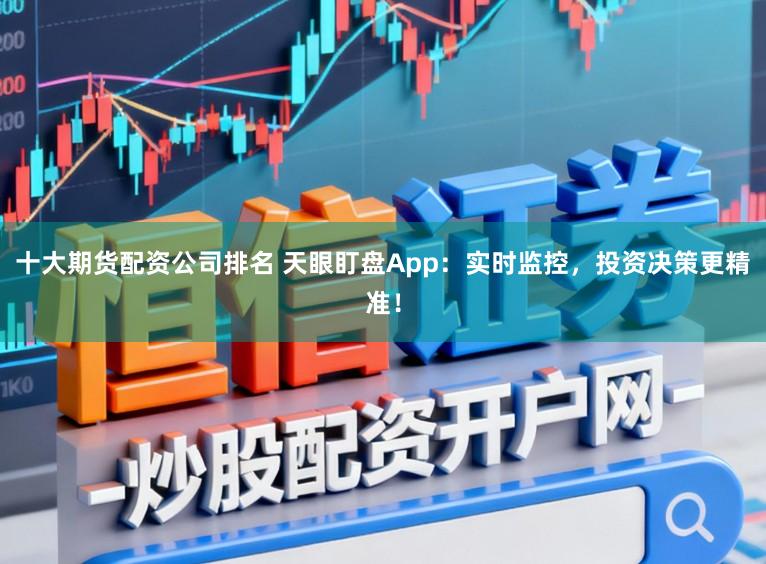 十大期货配资公司排名 天眼盯盘App：实时监控，投资决策更精准！