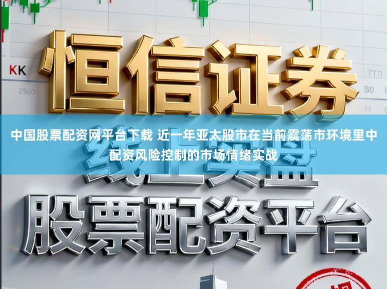 中国股票配资网平台下载 近一年亚太股市在当前震荡市环境里中配资风险控制的市场情绪实战