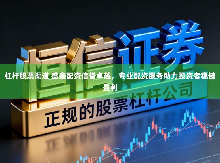 杠杆股票渠道 盛鑫配资信誉卓越，专业配资服务助力投资者稳健盈利