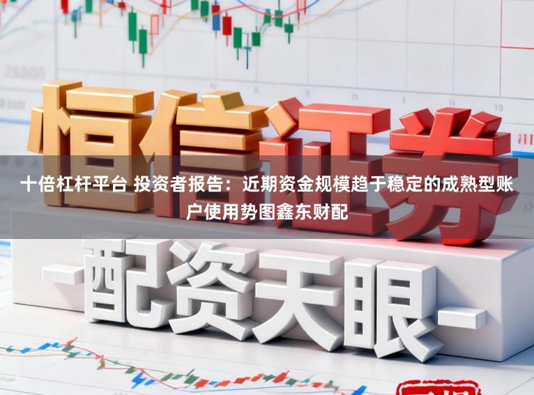十倍杠杆平台 投资者报告：近期资金规模趋于稳定的成熟型账户使用势图鑫东财配