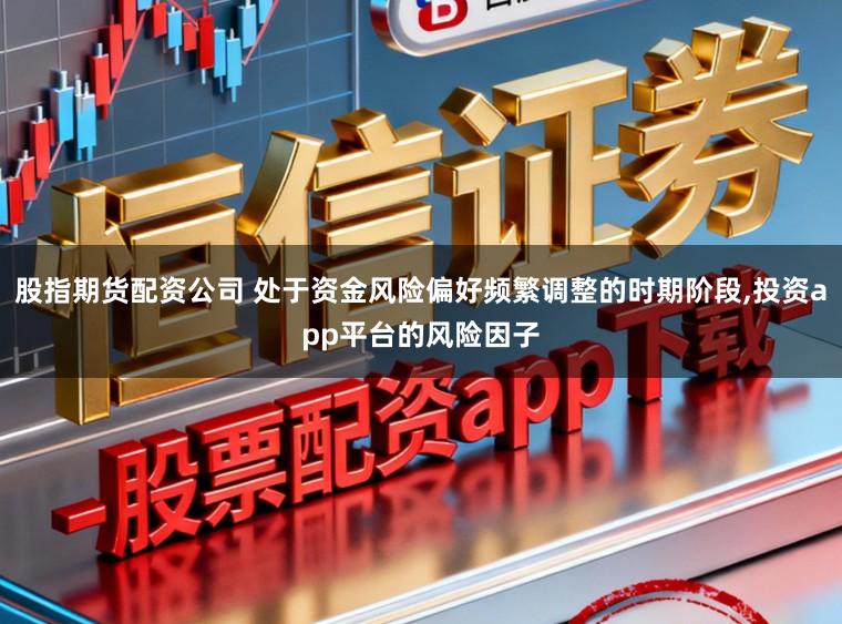 股指期货配资公司 处于资金风险偏好频繁调整的时期阶段,投资app平台的风险因子