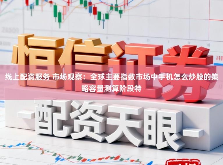 线上配资服务 市场观察：全球主要指数市场中手机怎么炒股的策略容量测算阶段特