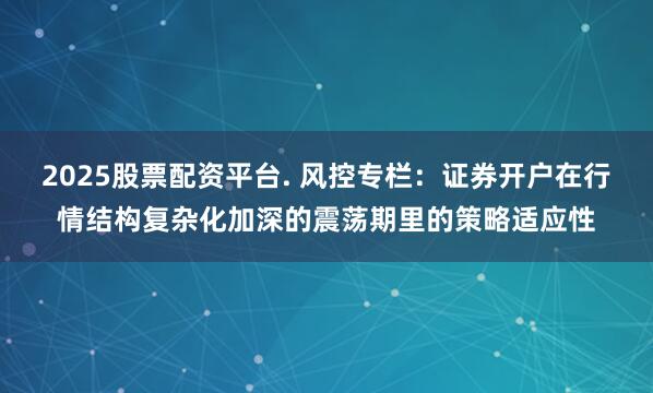 2025股票配资平台. 风控专栏：证券开户在行情结构复杂化加深的震荡期里的策略适应性