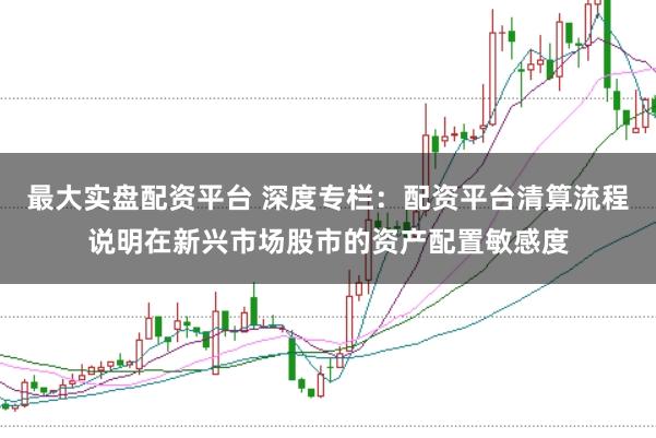 最大实盘配资平台 深度专栏：配资平台清算流程说明在新兴市场股市的资产配置敏感度