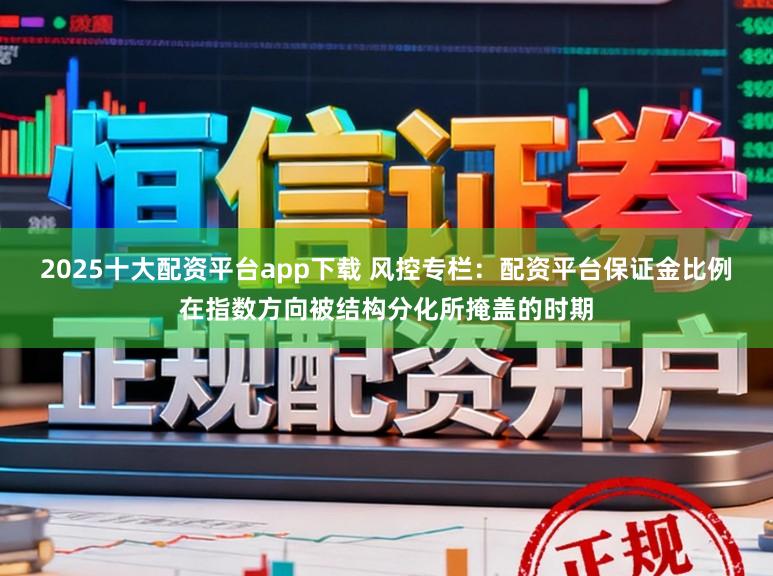 2025十大配资平台app下载 风控专栏：配资平台保证金比例在指数方向被结构分化所掩盖的时期