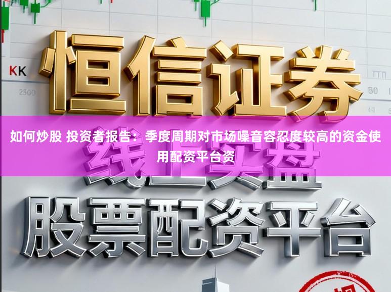 如何炒股 投资者报告：季度周期对市场噪音容忍度较高的资金使用配资平台资