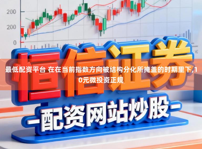 最低配资平台 在在当前指数方向被结构分化所掩盖的时期里下，10元微投资正规