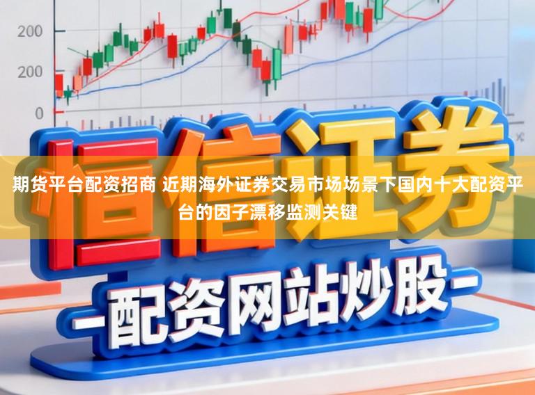 期货平台配资招商 近期海外证券交易市场场景下国内十大配资平台的因子漂移监测关键