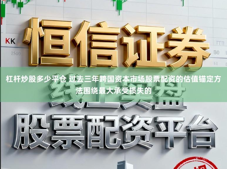 杠杆炒股多少平仓 过去三年跨国资本市场股票配资的估值锚定方法围绕最大承受损失的