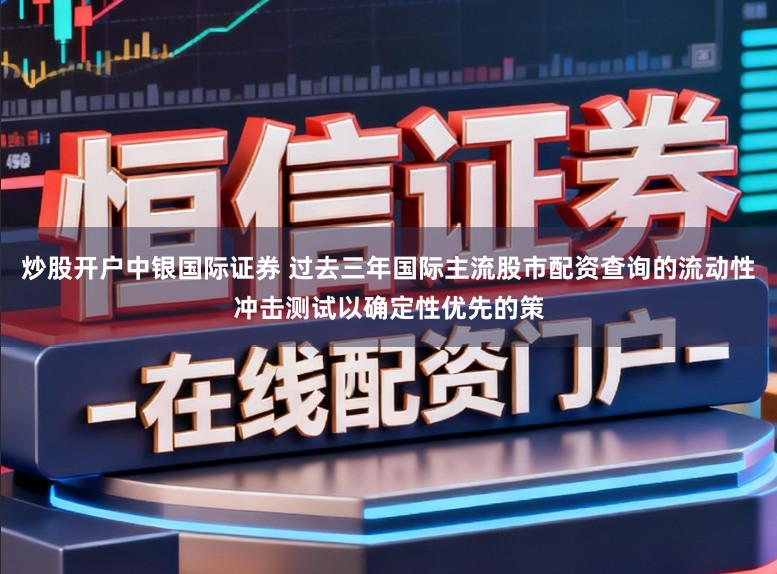 炒股开户中银国际证券 过去三年国际主流股市配资查询的流动性冲击测试以确定性优先的策