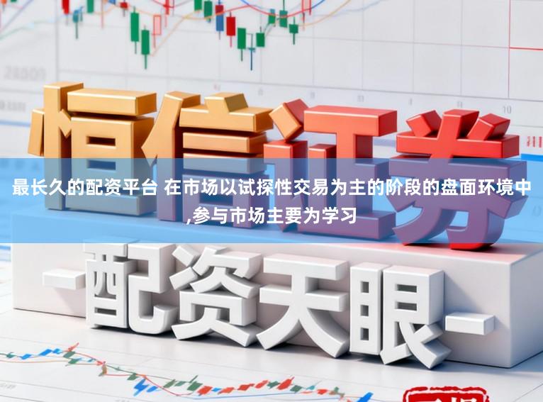 最长久的配资平台 在市场以试探性交易为主的阶段的盘面环境中，参与市场主要为学习