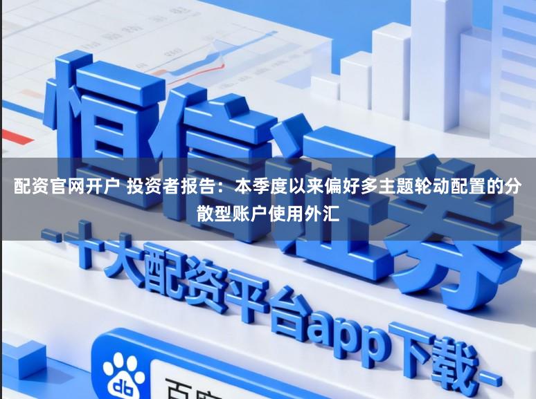 配资官网开户 投资者报告：本季度以来偏好多主题轮动配置的分散型账户使用外汇