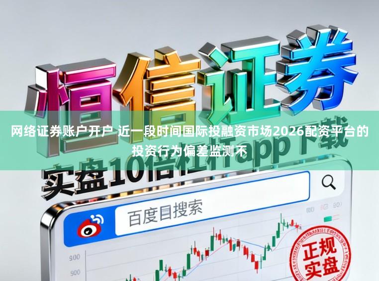 网络证券账户开户 近一段时间国际投融资市场2026配资平台的投资行为偏差监测不