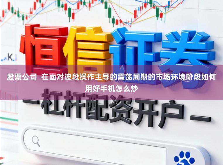 股票公司  在面对波段操作主导的震荡周期的市场环境阶段如何用好手机怎么炒