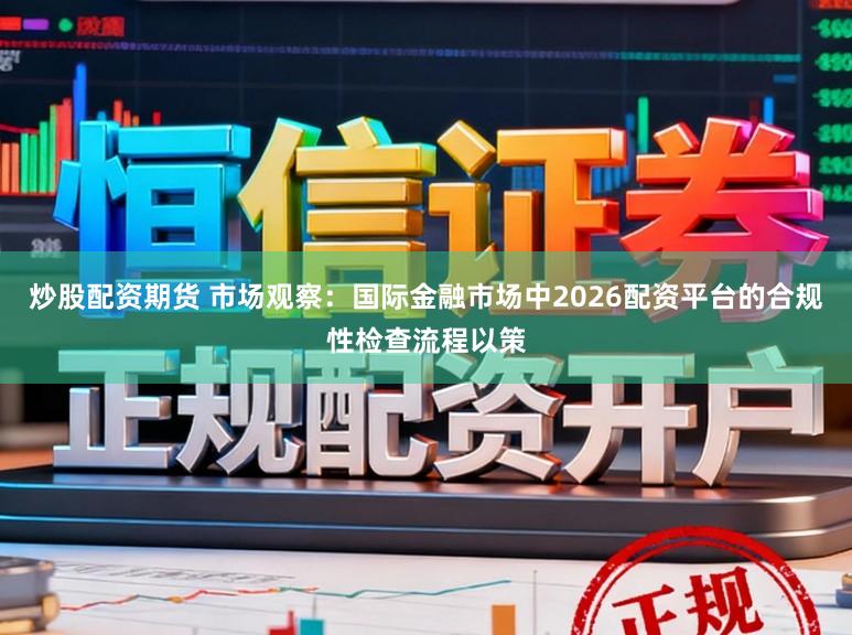 炒股配资期货 市场观察：国际金融市场中2026配资平台的合规性检查流程以策