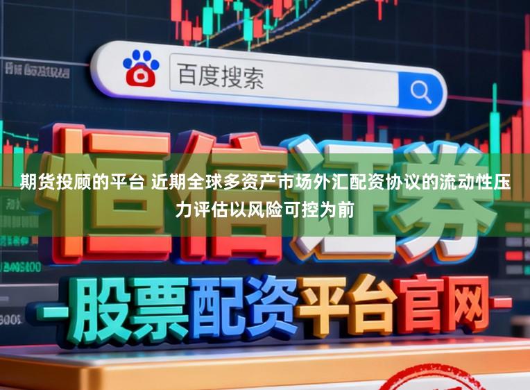 期货投顾的平台 近期全球多资产市场外汇配资协议的流动性压力评估以风险可控为前