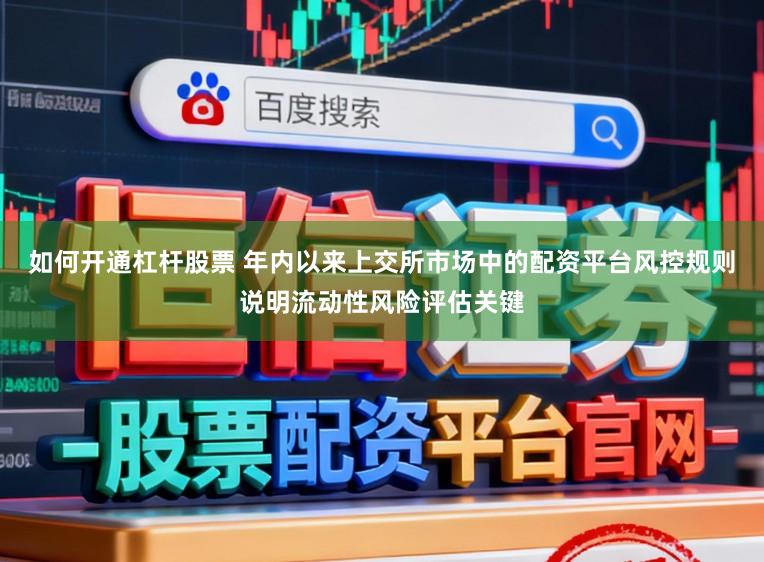 如何开通杠杆股票 年内以来上交所市场中的配资平台风控规则说明流动性风险评估关键