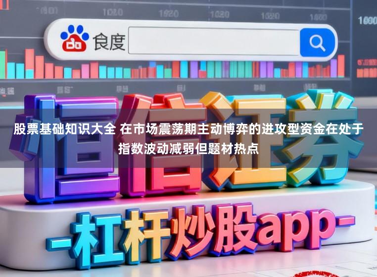 股票基础知识大全 在市场震荡期主动博弈的进攻型资金在处于指数波动减弱但题材热点