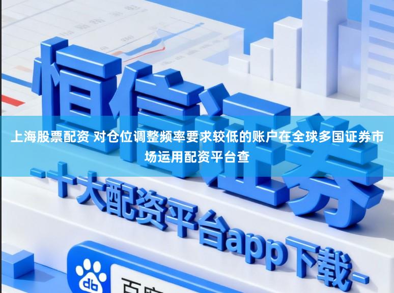 上海股票配资 对仓位调整频率要求较低的账户在全球多国证券市场运用配资平台查