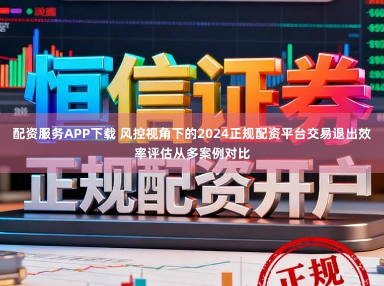 配资服务APP下载 风控视角下的2024正规配资平台交易退出效率评估从多案例对比